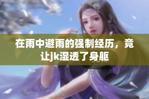 在雨中避雨的强制经历，竟让jk湿透了身躯