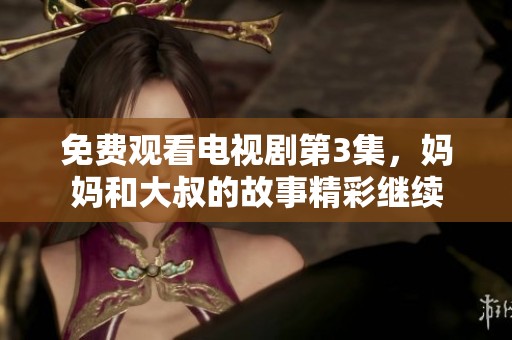 免费观看电视剧第3集，妈妈和大叔的故事精彩继续