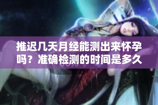推迟几天月经能测出来怀孕吗？准确检测的时间是多久呢？