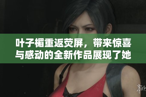 叶子楣重返荧屏，带来惊喜与感动的全新作品展现了她的才华
