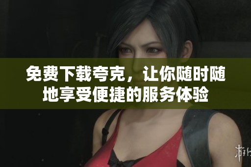 免费下载夸克，让你随时随地享受便捷的服务体验