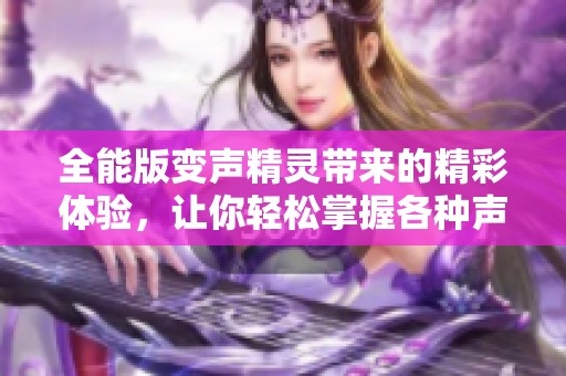 全能版变声精灵带来的精彩体验，让你轻松掌握各种声音变化技巧