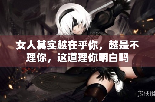女人其实越在乎你，越是不理你，这道理你明白吗