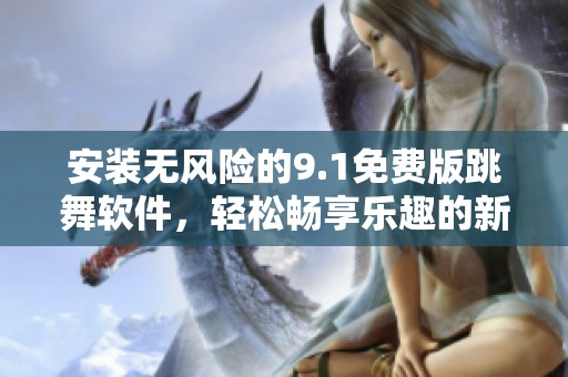 安装无风险的9.1免费版跳舞软件，轻松畅享乐趣的新体验