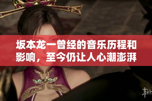 坂本龙一曾经的音乐历程和影响，至今仍让人心潮澎湃