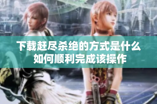下载赶尽杀绝的方式是什么 如何顺利完成该操作