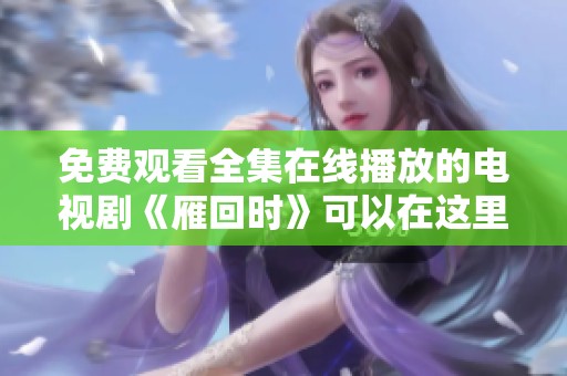 免费观看全集在线播放的电视剧《雁回时》可以在这里观看哦