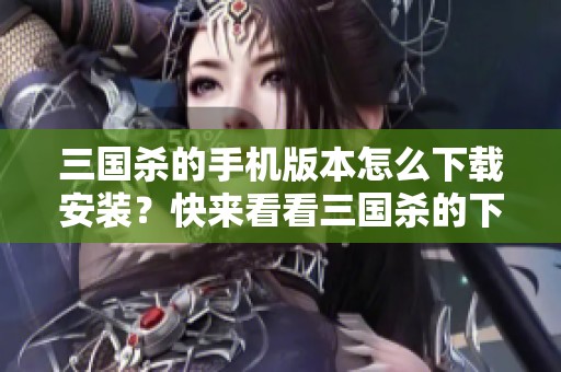 三国杀的手机版本怎么下载安装？快来看看三国杀的下载方法吧！