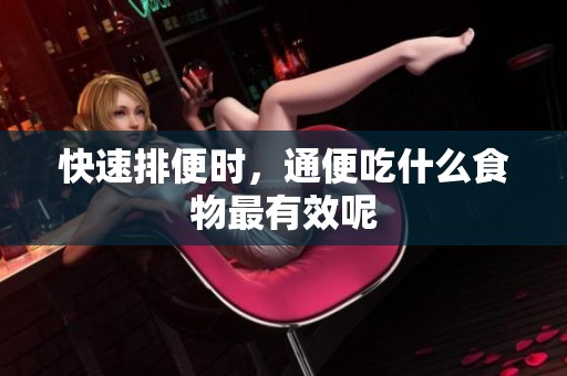 快速排便时，通便吃什么食物最有效呢
