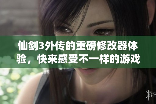 仙剑3外传的重磅修改器体验，快来感受不一样的游戏乐趣吧