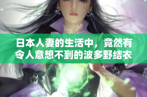 日本人妻的生活中，竟然有令人意想不到的波多野结衣情节