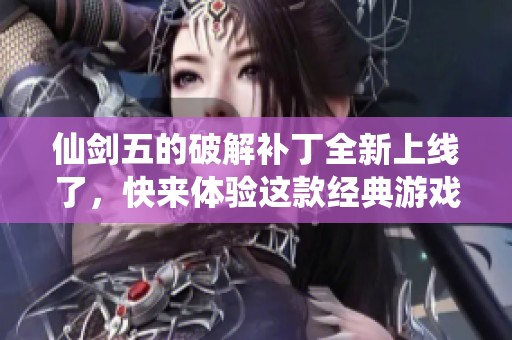 仙剑五的破解补丁全新上线了，快来体验这款经典游戏的无限乐趣！