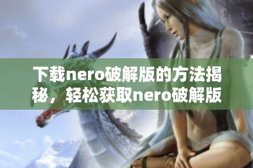 下载nero破解版的方法揭秘，轻松获取nero破解版的详细步骤分享