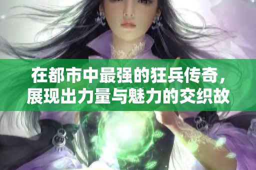 在都市中最强的狂兵传奇，展现出力量与魅力的交织故事