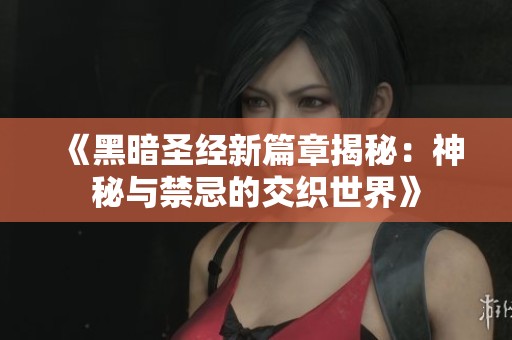 《黑暗圣经新篇章揭秘：神秘与禁忌的交织世界》