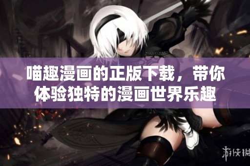 喵趣漫画的正版下载，带你体验独特的漫画世界乐趣