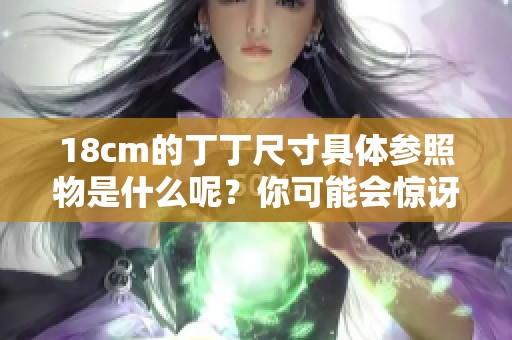 18cm的丁丁尺寸具体参照物是什么呢？你可能会惊讶于这个标准的意义所在。