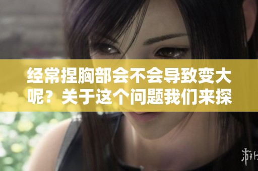 经常捏胸部会不会导致变大呢？关于这个问题我们来探讨一下