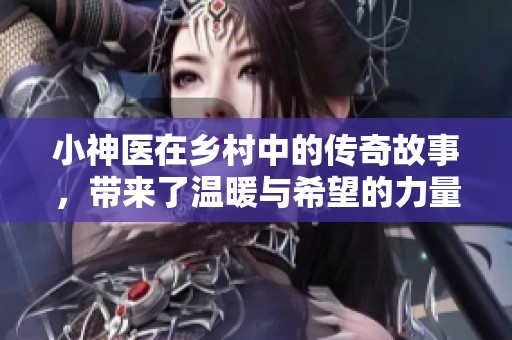 小神医在乡村中的传奇故事，带来了温暖与希望的力量