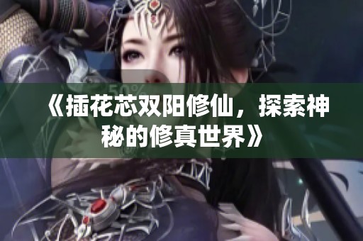 《插花芯双阳修仙，探索神秘的修真世界》