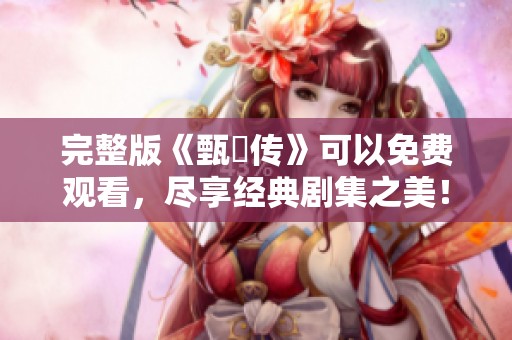 完整版《甄嬛传》可以免费观看，尽享经典剧集之美！