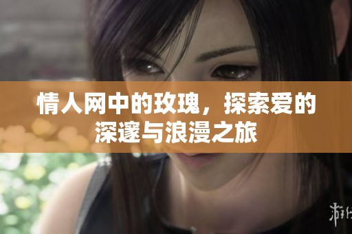情人网中的玫瑰，探索爱的深邃与浪漫之旅