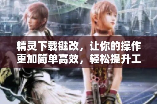 精灵下载键改，让你的操作更加简单高效，轻松提升工作乐趣