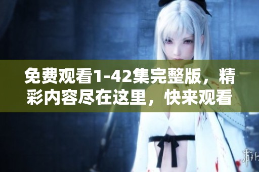免费观看1-42集完整版，精彩内容尽在这里，快来观看吧