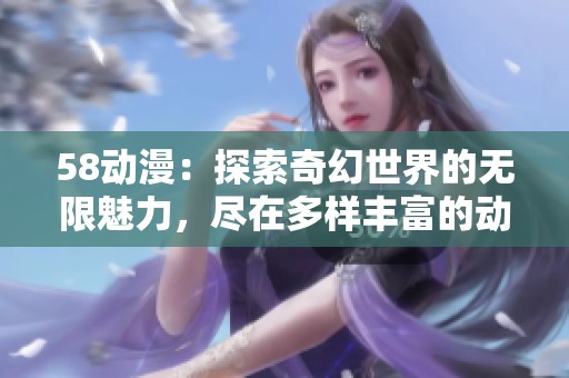 58动漫：探索奇幻世界的无限魅力，尽在多样丰富的动漫作品中！