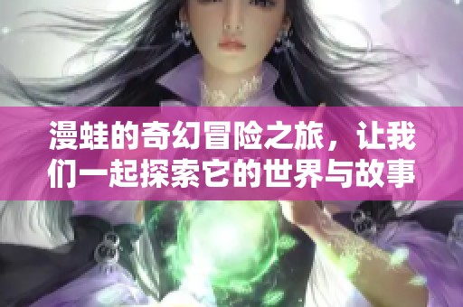 漫蛙的奇幻冒险之旅，让我们一起探索它的世界与故事