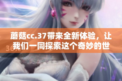 蘑菇cc.37带来全新体验，让我们一同探索这个奇妙的世界