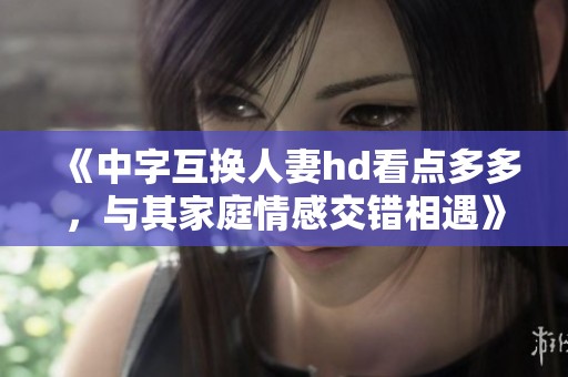 《中字互换人妻hd看点多多，与其家庭情感交错相遇》
