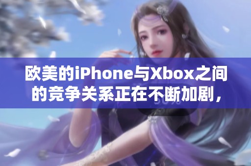 欧美的iPhone与Xbox之间的竞争关系正在不断加剧，市场表现引人关注