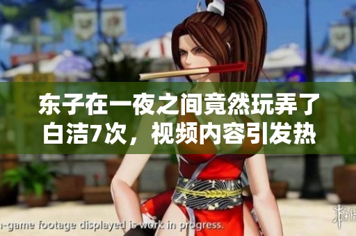 东子在一夜之间竟然玩弄了白洁7次，视频内容引发热议