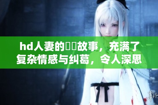 hd人妻的亂倫故事，充满了复杂情感与纠葛，令人深思的情节发展