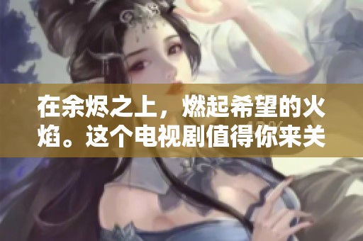 在余烬之上，燃起希望的火焰。这个电视剧值得你来关注。