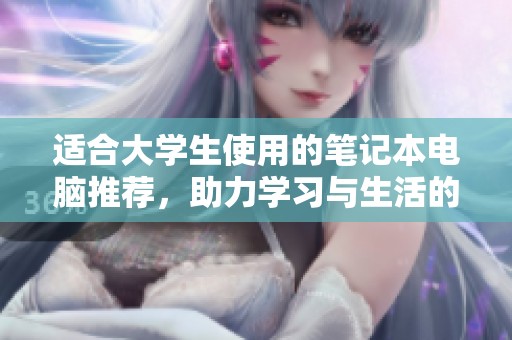 适合大学生使用的笔记本电脑推荐，助力学习与生活的最佳选择