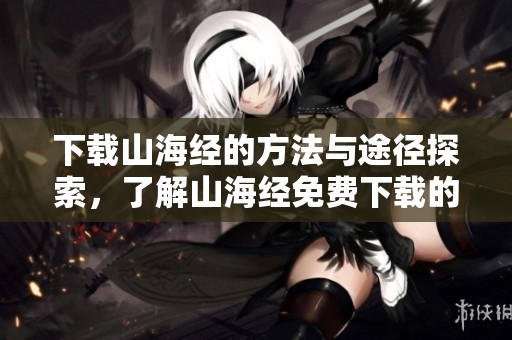 下载山海经的方法与途径探索，了解山海经免费下载的相关内容