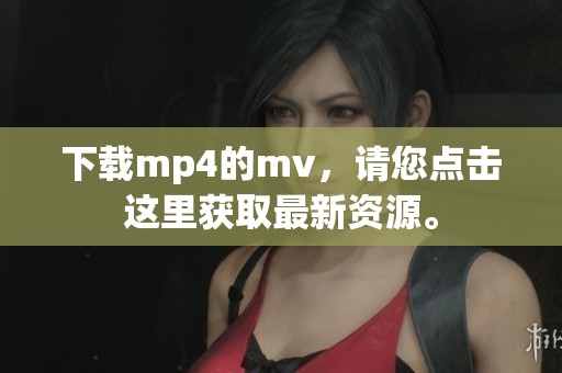 下载mp4的mv，请您点击这里获取最新资源。