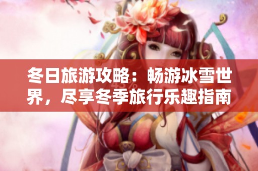 冬日旅游攻略：畅游冰雪世界，尽享冬季旅行乐趣指南