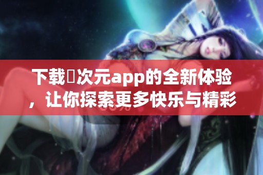 下载囧次元app的全新体验，让你探索更多快乐与精彩内容