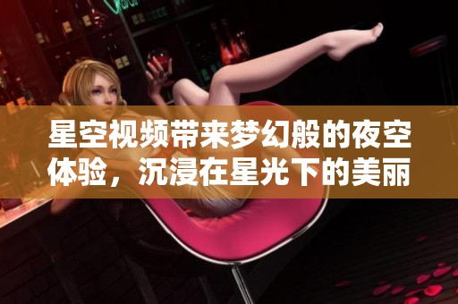 星空视频带来梦幻般的夜空体验，沉浸在星光下的美丽世界中