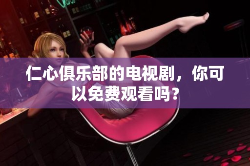 仁心俱乐部的电视剧，你可以免费观看吗？