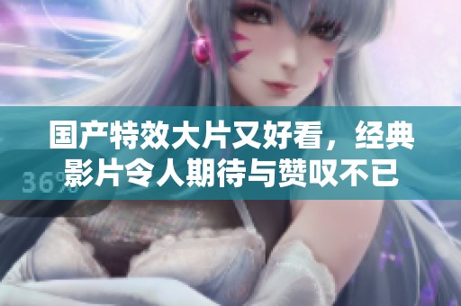 国产特效大片又好看，经典影片令人期待与赞叹不已