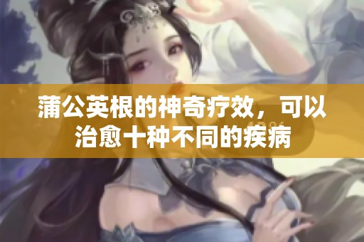 蒲公英根的神奇疗效，可以治愈十种不同的疾病