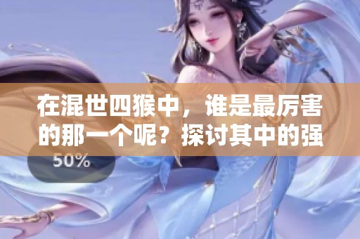 在混世四猴中，谁是最厉害的那一个呢？探讨其中的强者之争