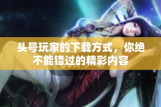 头号玩家的下载方式，你绝不能错过的精彩内容