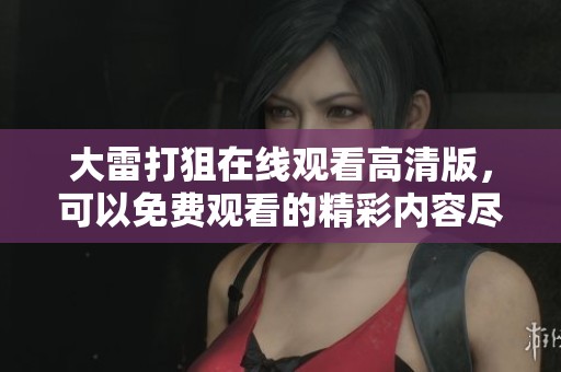 大雷打狙在线观看高清版，可以免费观看的精彩内容尽在这里