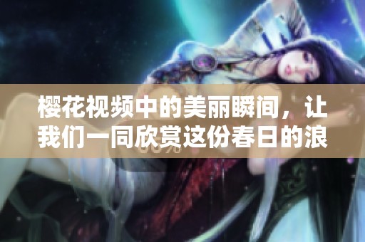 樱花视频中的美丽瞬间，让我们一同欣赏这份春日的浪漫与优雅