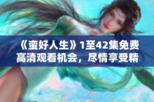 《蛮好人生》1至42集免费高清观看机会，尽情享受精彩剧集内容！